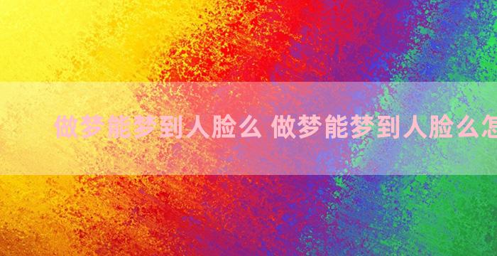 做梦能梦到人脸么 做梦能梦到人脸么怎么回事